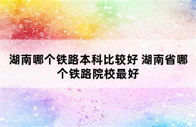 湖南哪个铁路本科比较好 湖南省哪个铁路院校最好